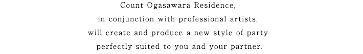 Count Ogasawara Residence, in conjunction with professional artists, will create and produce a new style of party perfectly suited to you and your partner.