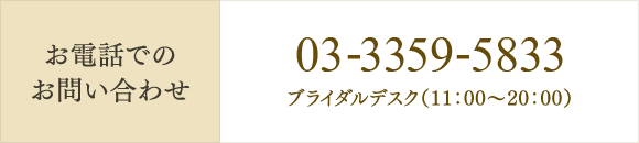 お電話でのお問い合わせ 03-3359-5833　ーブライダルデスク（11：00～20：00）ー