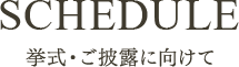 SCHEDULE 挙式・ご披露に向けて