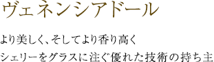 ヴェネンシアドール -より美しく、そしてより香り高くシェリーをグラスに注ぐ優れた技術の持ち主-